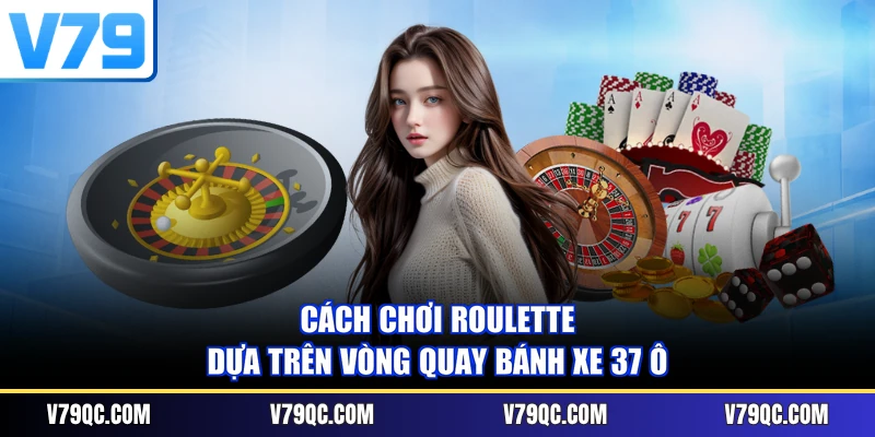 Cách chơi Roulette dựa trên vòng quay bánh xe 37 ô
